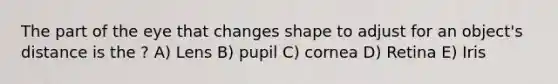 The part of the eye that changes shape to adjust for an object's distance is the ? A) Lens B) pupil C) cornea D) Retina E) Iris