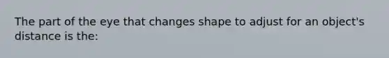 The part of the eye that changes shape to adjust for an object's distance is the: