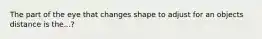 The part of the eye that changes shape to adjust for an objects distance is the...?