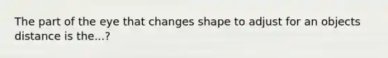 The part of the eye that changes shape to adjust for an objects distance is the...?