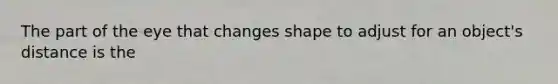 The part of the eye that changes shape to adjust for an object's distance is the