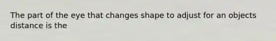 The part of the eye that changes shape to adjust for an objects distance is the