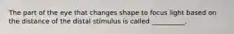 The part of the eye that changes shape to focus light based on the distance of the distal stimulus is called __________.