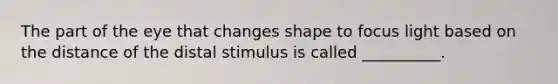 The part of the eye that changes shape to focus light based on the distance of the distal stimulus is called __________.