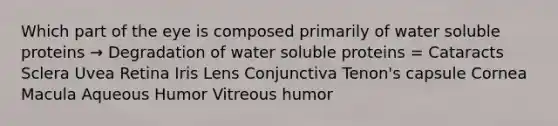 Which part of the eye is composed primarily of water soluble proteins → Degradation of water soluble proteins = Cataracts Sclera Uvea Retina Iris Lens Conjunctiva Tenon's capsule Cornea Macula Aqueous Humor Vitreous humor