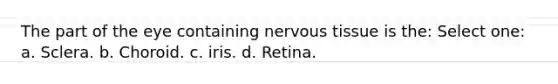 The part of the eye containing nervous tissue is the: Select one: a. Sclera. b. Choroid. c. iris. d. Retina.