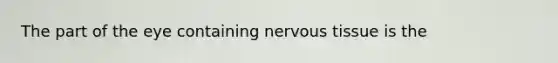 The part of the eye containing nervous tissue is the