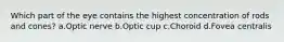 Which part of the eye contains the highest concentration of rods and cones? a.Optic nerve b.Optic cup c.Choroid d.Fovea centralis