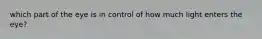 which part of the eye is in control of how much light enters the eye?