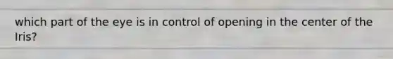 which part of the eye is in control of opening in the center of the Iris?