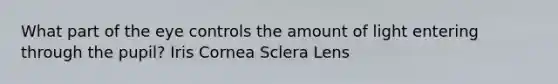 What part of the eye controls the amount of light entering through the pupil? Iris Cornea Sclera Lens