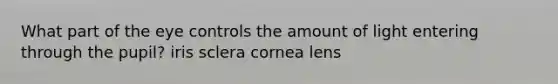 What part of the eye controls the amount of light entering through the pupil? iris sclera cornea lens