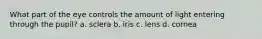 What part of the eye controls the amount of light entering through the pupil? a. sclera b. iris c. lens d. cornea