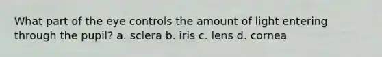 What part of the eye controls the amount of light entering through the pupil? a. sclera b. iris c. lens d. cornea