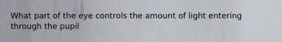 What part of the eye controls the amount of light entering through the pupil