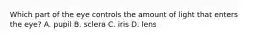 Which part of the eye controls the amount of light that enters the eye? A. pupil B. sclera C. iris D. lens