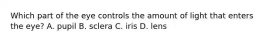 Which part of the eye controls the amount of light that enters the eye? A. pupil B. sclera C. iris D. lens
