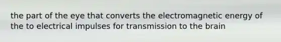 the part of the eye that converts the electromagnetic energy of the to electrical impulses for transmission to the brain