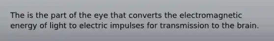 The is the part of the eye that converts the electromagnetic energy of light to electric impulses for transmission to the brain.