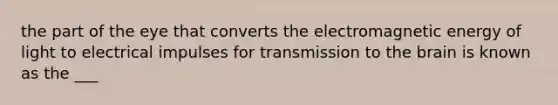 the part of the eye that converts the electromagnetic energy of light to electrical impulses for transmission to the brain is known as the ___