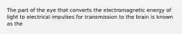 The part of the eye that converts the electromagnetic energy of light to electrical impulses for transmission to the brain is known as the