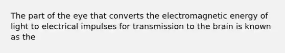 The part of the eye that converts the electromagnetic energy of light to electrical impulses for transmission to the brain is known as the