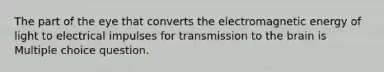 The part of the eye that converts the electromagnetic energy of light to electrical impulses for transmission to the brain is Multiple choice question.