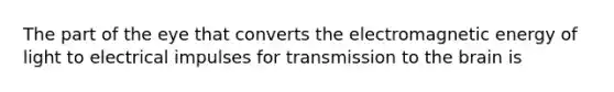 The part of the eye that converts the electromagnetic energy of light to electrical impulses for transmission to the brain is