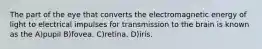 The part of the eye that converts the electromagnetic energy of light to electrical impulses for transmission to the brain is known as the A)pupil B)fovea. C)retina. D)iris.