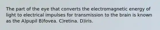 The part of the eye that converts the electromagnetic energy of light to electrical impulses for transmission to the brain is known as the A)pupil B)fovea. C)retina. D)iris.