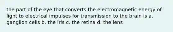 the part of the eye that converts the electromagnetic energy of light to electrical impulses for transmission to the brain is a. ganglion cells b. the iris c. the retina d. the lens