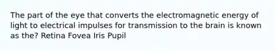 The part of the eye that converts the electromagnetic energy of light to electrical impulses for transmission to the brain is known as the? Retina Fovea Iris Pupil