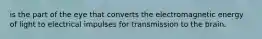 is the part of the eye that converts the electromagnetic energy of light to electrical impulses for transmission to the brain.