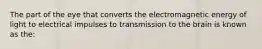 The part of the eye that converts the electromagnetic energy of light to electrical impulses to transmission to the brain is known as the: