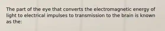 The part of the eye that converts the electromagnetic energy of light to electrical impulses to transmission to the brain is known as the: