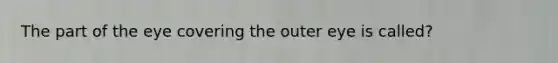 The part of the eye covering the outer eye is called?