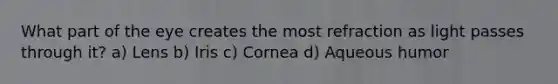 What part of the eye creates the most refraction as light passes through it? a) Lens b) Iris c) Cornea d) Aqueous humor