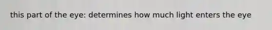 this part of the eye: determines how much light enters the eye