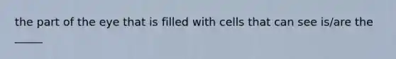 the part of the eye that is filled with cells that can see is/are the _____