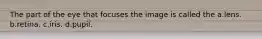 The part of the eye that focuses the image is called the a.lens. b.retina. c.iris. d.pupil.
