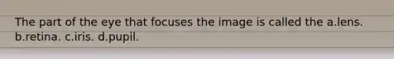 The part of the eye that focuses the image is called the a.lens. b.retina. c.iris. d.pupil.