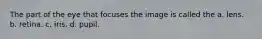 The part of the eye that focuses the image is called the a. lens. b. retina. c. iris. d. pupil.
