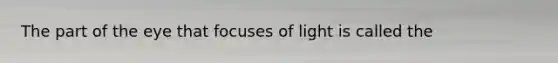 The part of the eye that focuses of light is called the