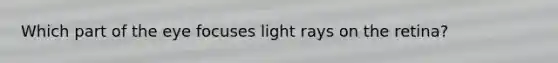 Which part of the eye focuses light rays on the retina?