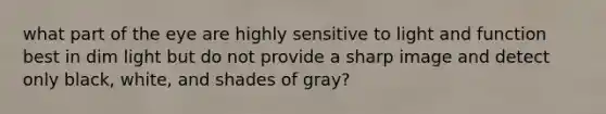 what part of the eye are highly sensitive to light and function best in dim light but do not provide a sharp image and detect only black, white, and shades of gray?