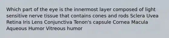 Which part of the eye is the innermost layer composed of light sensitive nerve tissue that contains cones and rods Sclera Uvea Retina Iris Lens Conjunctiva Tenon's capsule Cornea Macula Aqueous Humor Vitreous humor