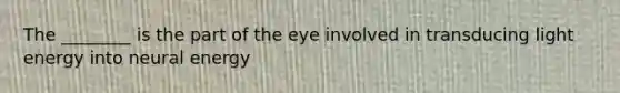 The ________ is the part of the eye involved in transducing light energy into neural energy