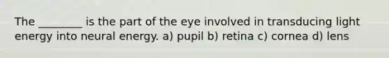 The ________ is the part of the eye involved in transducing light energy into neural energy. a) pupil b) retina c) cornea d) lens