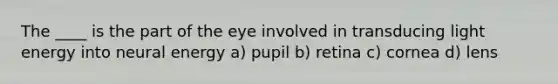 The ____ is the part of the eye involved in transducing light energy into neural energy a) pupil b) retina c) cornea d) lens