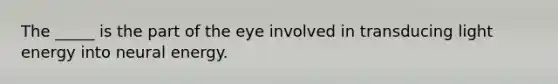 The _____ is the part of the eye involved in transducing light energy into neural energy.